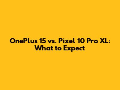 OnePlus 15 vs. Pixel 10 Pro XL: What to Expect