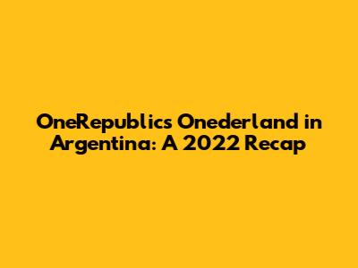 OneRepublic's 'Onederland' in Argentina: A 2022 Recap