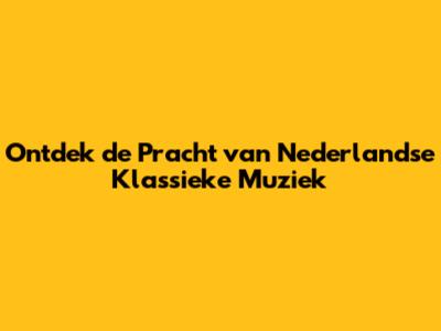 Ontdek de Pracht van Nederlandse Klassieke Muziek