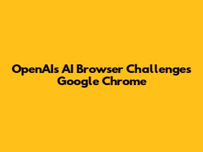 OpenAI's AI Browser Challenges Google Chrome