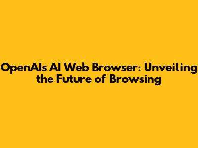OpenAI's AI Web Browser: Unveiling the Future of Browsing