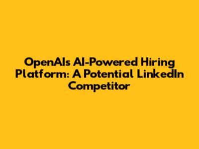 OpenAI's AI-Powered Hiring Platform: A Potential LinkedIn Competitor