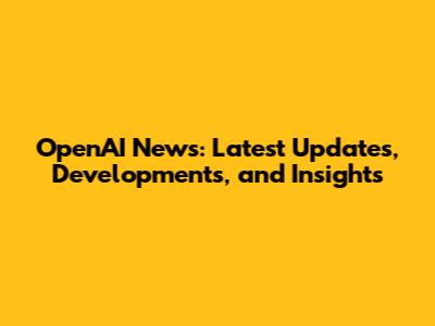 OpenAI News: Latest Updates, Developments, and Insights