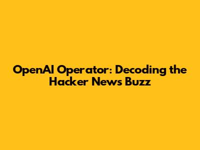OpenAI Operator: Decoding the Hacker News Buzz