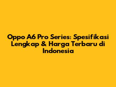 Oppo A6 Pro Series: Spesifikasi Lengkap & Harga Terbaru di Indonesia