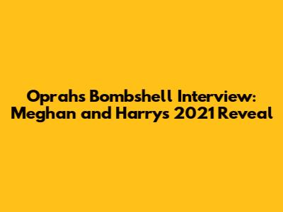 Oprah's Bombshell Interview: Meghan and Harry's 2021 Reveal
