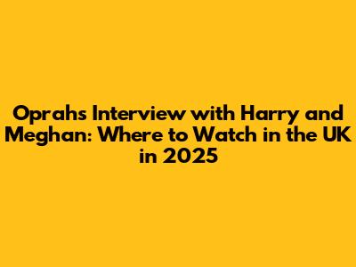 Oprah's Interview with Harry and Meghan: Where to Watch in the UK in 2025