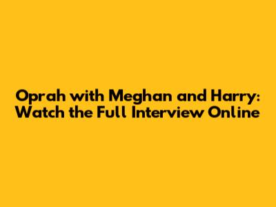 Oprah with Meghan and Harry: Watch the Full Interview Online