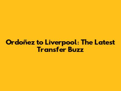 Ordoñez to Liverpool: The Latest Transfer Buzz