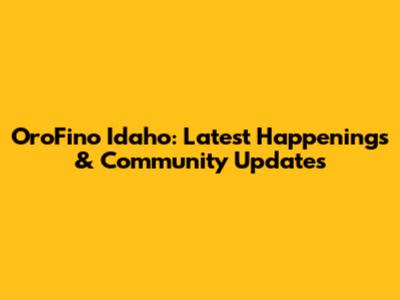 OroFino Idaho: Latest Happenings & Community Updates