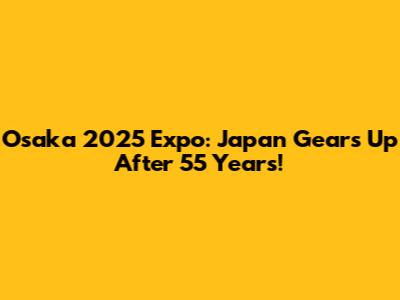 Osaka 2025 Expo: Japan Gears Up After 55 Years!