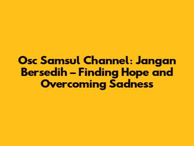 Osc Samsul Channel: Jangan Bersedih – Finding Hope and Overcoming Sadness