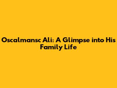 Oscalmansc Ali: A Glimpse into His Family Life