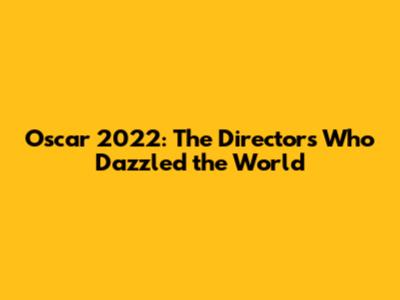 Oscar 2022: The Directors Who Dazzled the World