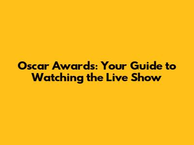 Oscar Awards: Your Guide to Watching the Live Show