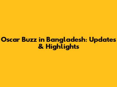 Oscar Buzz in Bangladesh: Updates & Highlights