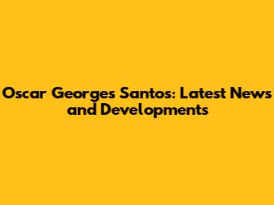 Oscar Georges Santos: Latest News and Developments