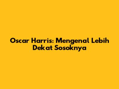 Oscar Harris: Mengenal Lebih Dekat Sosoknya
