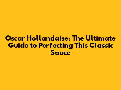 Oscar Hollandaise: The Ultimate Guide to Perfecting This Classic Sauce