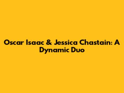 Oscar Isaac & Jessica Chastain: A Dynamic Duo