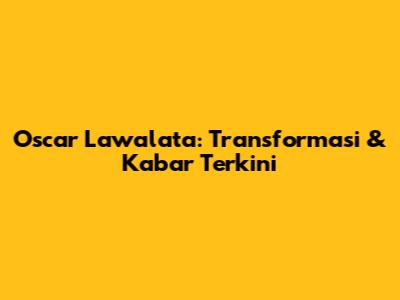 Oscar Lawalata: Transformasi & Kabar Terkini