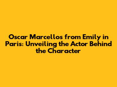 Oscar Marcellos from Emily in Paris: Unveiling the Actor Behind the Character