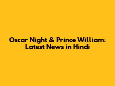 Oscar Night & Prince William: Latest News in Hindi
