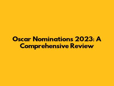 Oscar Nominations 2023: A Comprehensive Review