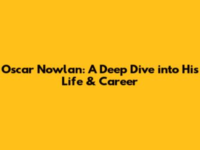 Oscar Nowlan: A Deep Dive into His Life & Career