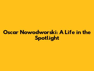 Oscar Nowodworski: A Life in the Spotlight