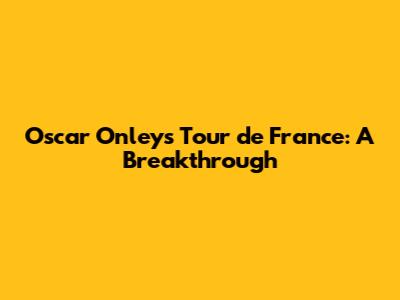 Oscar Onley's Tour de France: A Breakthrough