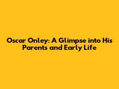Oscar Onley: A Glimpse into His Parents and Early Life