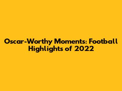 Oscar-Worthy Moments: Football Highlights of 2022