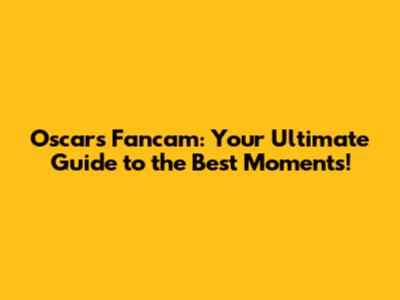 Oscars Fancam: Your Ultimate Guide to the Best Moments!