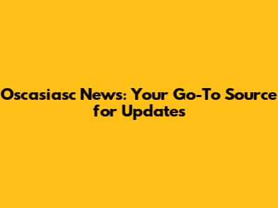 Oscasiasc News: Your Go-To Source for Updates