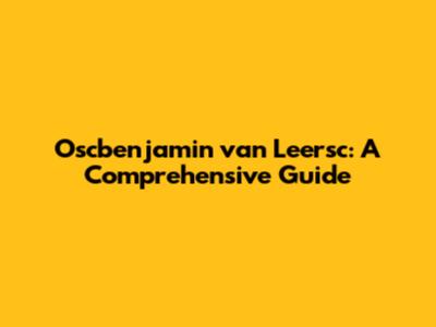 Oscbenjamin van Leersc: A Comprehensive Guide