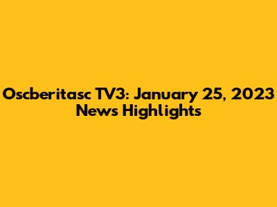 Oscberitasc TV3: January 25, 2023 News Highlights