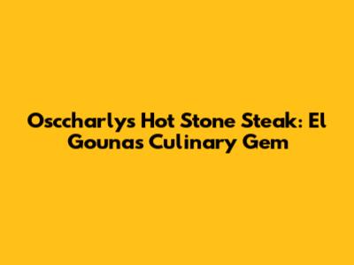 Osccharly's Hot Stone Steak: El Gouna's Culinary Gem