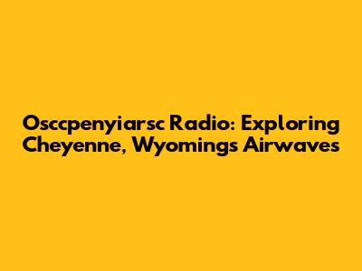 Osccpenyiarsc Radio: Exploring Cheyenne, Wyoming's Airwaves