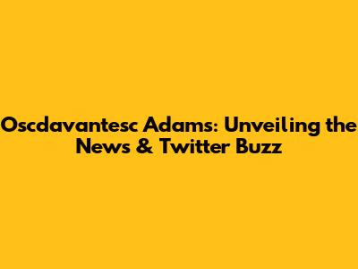 Oscdavantesc Adams: Unveiling the News & Twitter Buzz