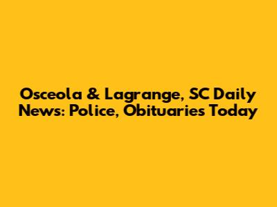 Osceola & Lagrange, SC Daily News: Police, Obituaries Today
