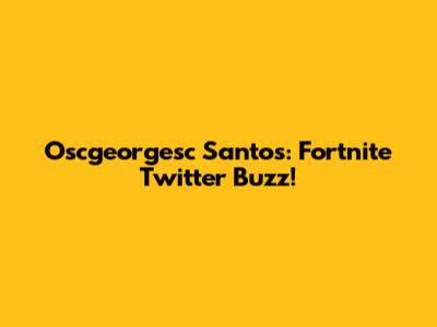 Oscgeorgesc Santos: Fortnite Twitter Buzz!