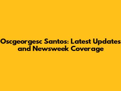 Oscgeorgesc Santos: Latest Updates and Newsweek Coverage