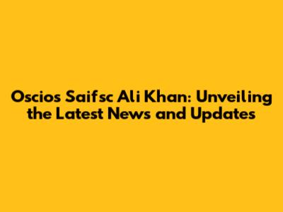 Oscios Saifsc Ali Khan: Unveiling the Latest News and Updates