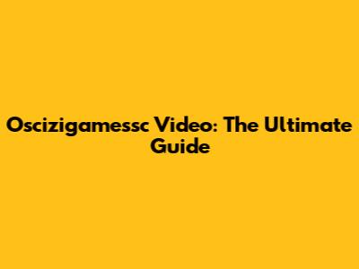 Oscizigamessc Video: The Ultimate Guide