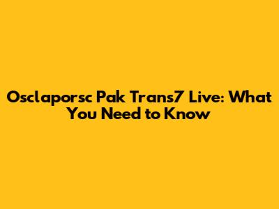 Osclaporsc Pak Trans7 Live: What You Need to Know