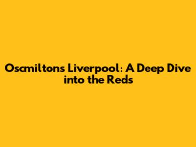 Oscmilton's Liverpool: A Deep Dive into the Reds