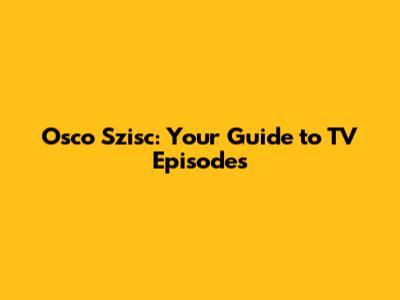Osco Szisc: Your Guide to TV Episodes