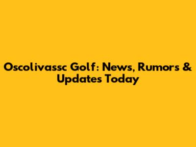 Oscolivassc Golf: News, Rumors & Updates Today