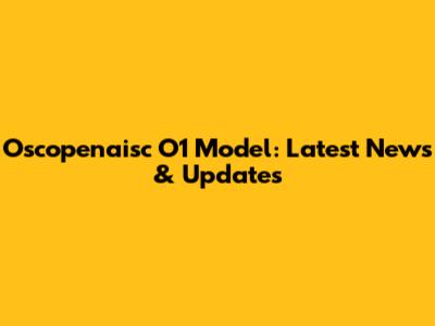 Oscopenaisc O1 Model: Latest News & Updates